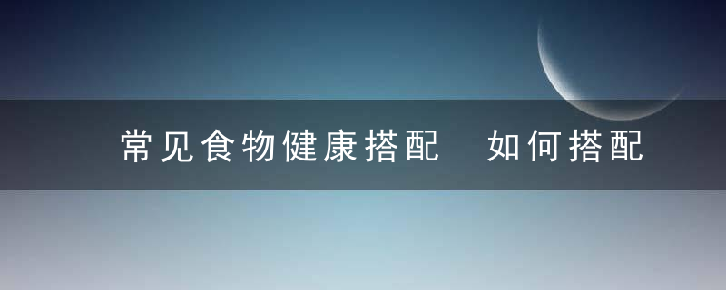 常见食物健康搭配 如何搭配食物更有营养